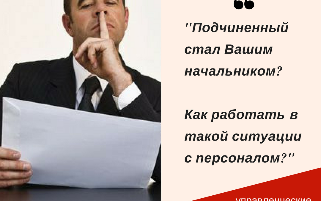 Как работать с персоналом именно в той ситуации, когда Ваш подчиненный делается Вашим начальником?